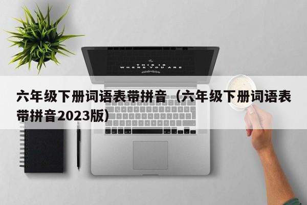 六年级下册词语表带拼音（六年级下册词语表带拼音2023版）