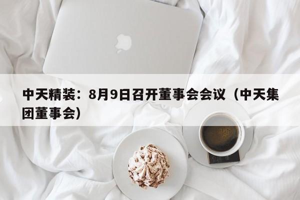 中天精装：8月9日召开董事会会议（中天集团董事会）