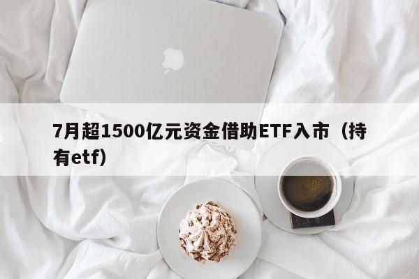 7月超1500亿元资金借助ETF入市（持有etf）