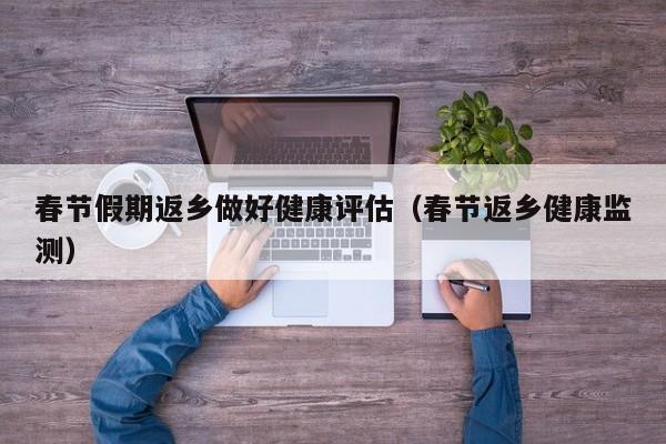春节假期返乡做好健康评估（春节返乡健康监测）