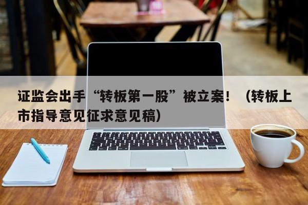证监会出手“转板第一股”被立案！（转板上市指导意见征求意见稿）