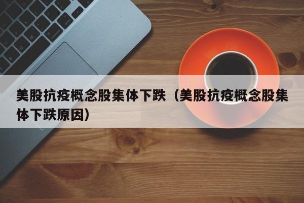 美股抗疫概念股集体下跌（美股抗疫概念股集体下跌原因）