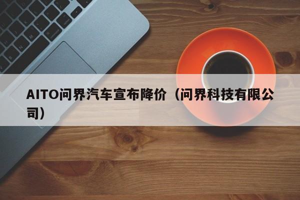 AITO问界汽车宣布降价（问界科技有限公司）
