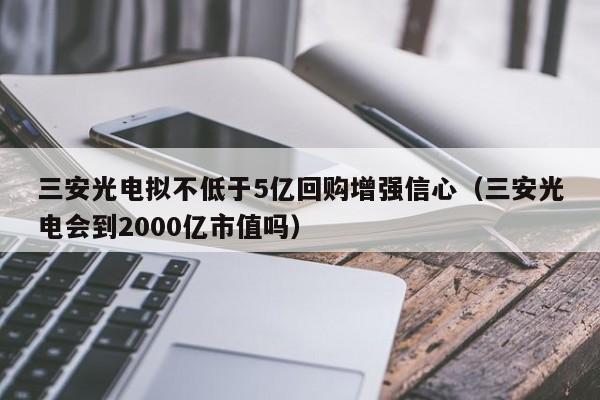 三安光电拟不低于5亿回购增强信心（三安光电会到2000亿市值吗）