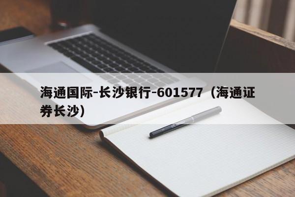海通国际-长沙银行-601577（海通证券长沙）