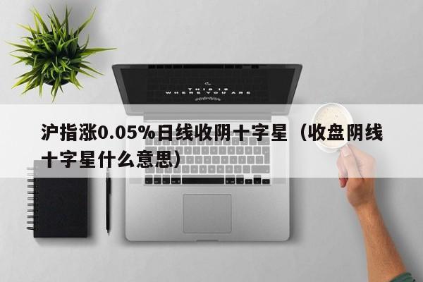 沪指涨0.05%日线收阴十字星（收盘阴线十字星什么意思）