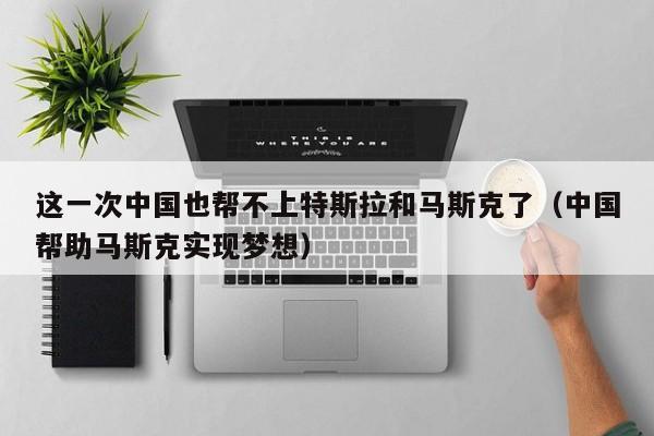 这一次中国也帮不上特斯拉和马斯克了（中国帮助马斯克实现梦想）