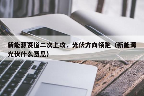 新能源赛道二次上攻，光伏方向领跑（新能源光伏什么意思）