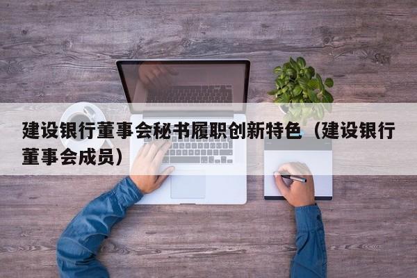 建设银行董事会秘书履职创新特色（建设银行董事会成员）