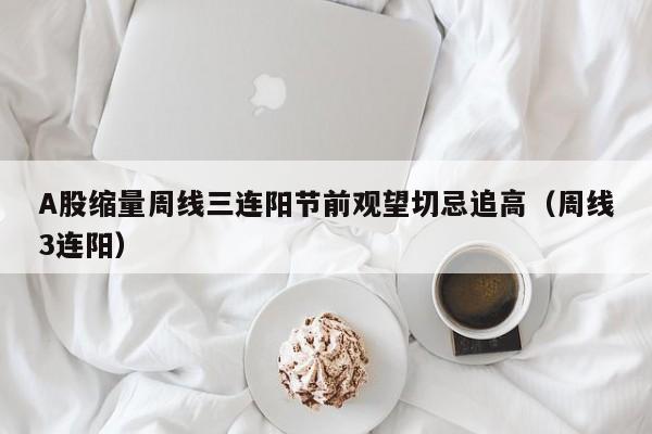 A股缩量周线三连阳节前观望切忌追高（周线3连阳）