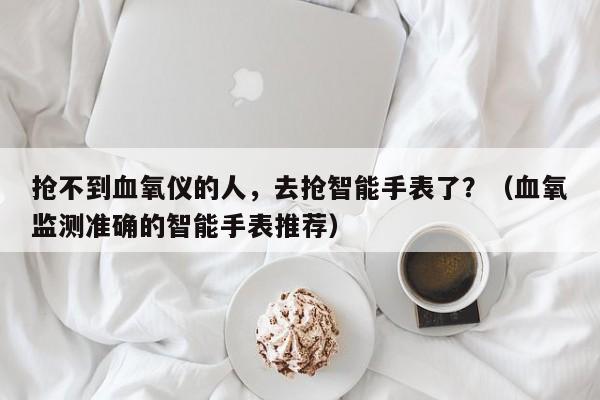 抢不到血氧仪的人，去抢智能手表了？（血氧监测准确的智能手表推荐）