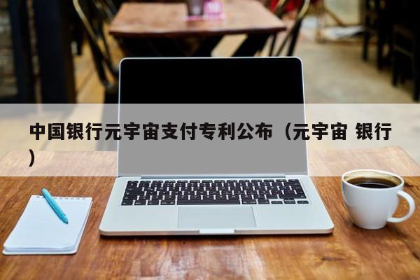中国银行元宇宙支付专利公布（元宇宙 银行）