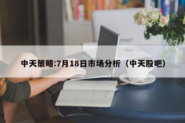 中天策略:7月18日市场分析（中天股吧）