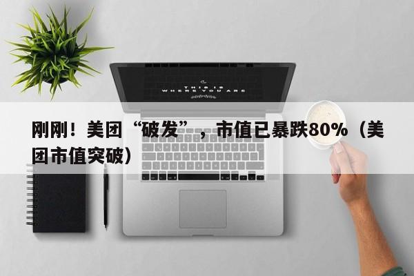 刚刚！美团“破发”，市值已暴跌80%（美团市值突破）
