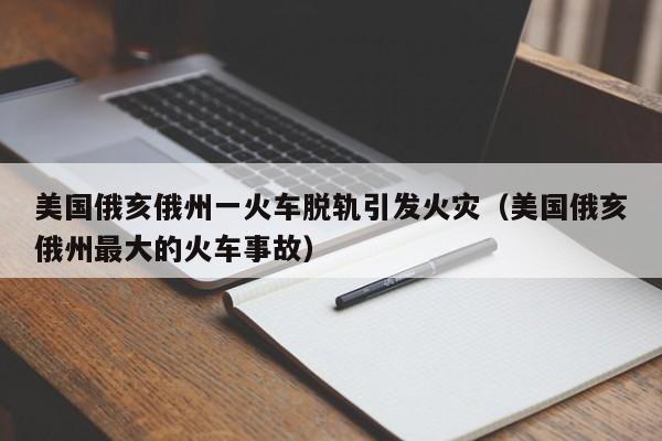 美国俄亥俄州一火车脱轨引发火灾（美国俄亥俄州最大的火车事故）