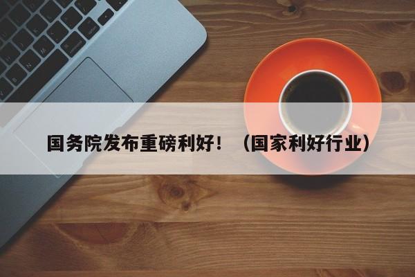国务院发布重磅利好！（国家利好行业）