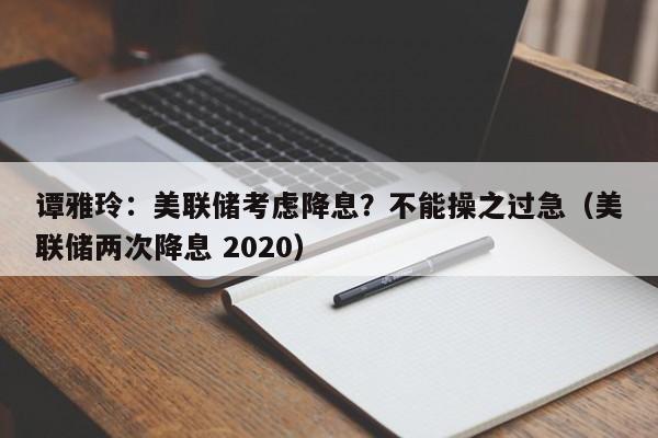 谭雅玲：美联储考虑降息？不能操之过急（美联储两次降息 2020）