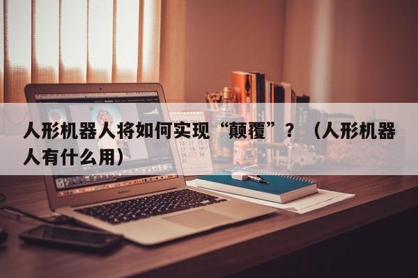 人形机器人将如何实现“颠覆”？（人形机器人有什么用）