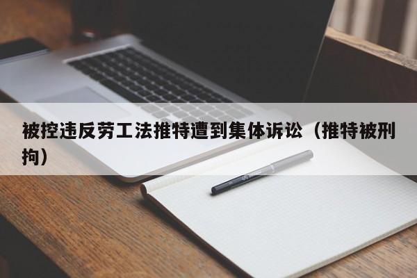 被控违反劳工法推特遭到集体诉讼（推特被刑拘）