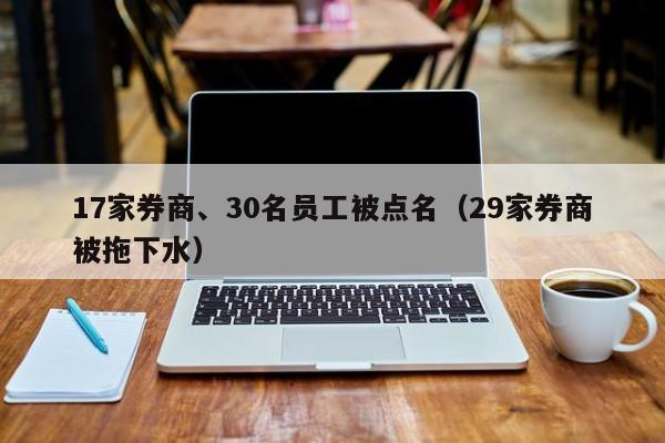 17家券商、30名员工被点名（29家券商被拖下水）