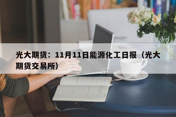 光大期货：11月11日能源化工日报（光大期货交易所）