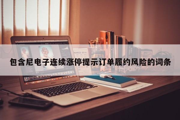 包含尼电子连续涨停提示订单履约风险的词条